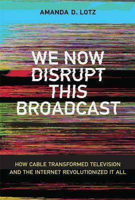 We Now Disrupt This Broadcast: How Cable Transformed Television and the Internet Revolutionized It All by Amanda D. Lotz