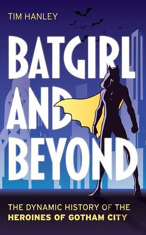  Batgirl and Beyond: The Dynamic History of the Heroines of Gotham City by Tim Hanley