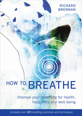 How to Breathe: Improve Your Breathing for Health, Happiness and Well-Being (Includes Over 30 Breathing Exercises and Techniques) by Richard Brennan