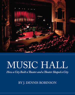 Music Hall: How a City Built a Theater and a Theater Shaped a City by J. Dennis Robinson