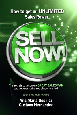 Sell Now!: How to get an ULIMITED SALES POWER; The secrets to become a GREAT SALESMAN and get everything you always wanted. by Ana Maria Godinez, Gustavo Hernandez