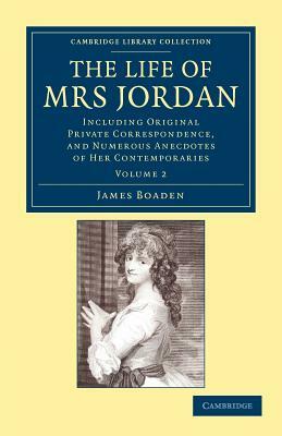 The Life of Mrs Jordan: Including Original Private Correspondence, and Numerous Anecdotes of Her Contemporaries by James Boaden