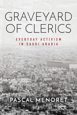 Graveyard of Clerics: Everyday Activism in Saudi Arabia by Pascal Menoret