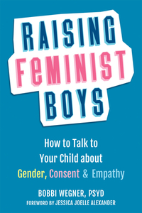 Raising Feminist Boys: How to Talk to Your Child about Gender, Consent, and Empathy by Bobbi Wegner
