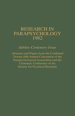 Research in Parapsychology 1982: Jubilee Centenary Issue: Abstracts and Papers from the Combined Twenty-Fifth Annual Convention of the Parapsychologic by William G. Roll, Rhea A. White, John Beloff