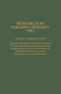 Research in Parapsychology 1982: Jubilee Centenary Issue: Abstracts and Papers from the Combined Twenty-Fifth Annual Convention of the Parapsychologic by William G. Roll, Rhea A. White, John Beloff
