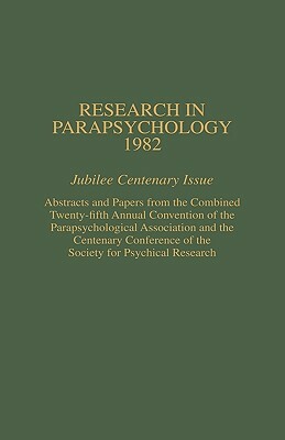 Research in Parapsychology 1982: Jubilee Centenary Issue: Abstracts and Papers from the Combined Twenty-Fifth Annual Convention of the Parapsychologic by Rhea A. White, William G. Roll, John Beloff