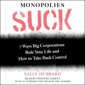 Monopolies Suck: 7 Ways Big Corporations Rule Your Life and How to Take Back Control by Sally Hubbard