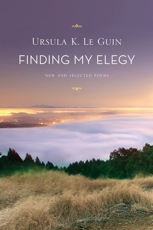 Finding My Elegy: New and Selected Poems by Ursula K. Le Guin