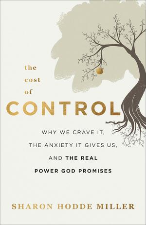 The Cost of Control: Why We Crave It, the Anxiety It Gives Us, and the Real Power God Promises by Sharon Hodde Miller