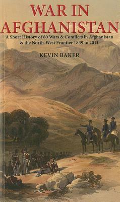 War in Afghanistan: A Short History of Eighty Wars and Conflicts in Afghanistan and the North-West Frontier 1839-2011 by Kevin Baker
