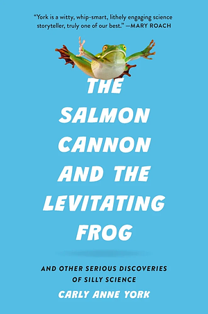 The Salmon Cannon and the Levitating Frog: And Other Serious Discoveries of Silly Science by Carly Anne York
