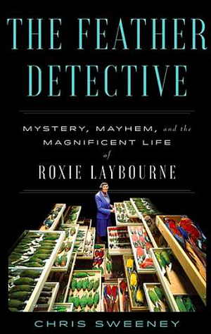 The Feather Detective: Mystery, Mayhem, and the Magnificent Life of Roxie Laybourne by Chris Sweeney