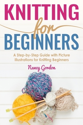 Knitting For Beginners: A Step By Step Guide With Picture illustrations For Knitting Beginners by Nancy Gordon