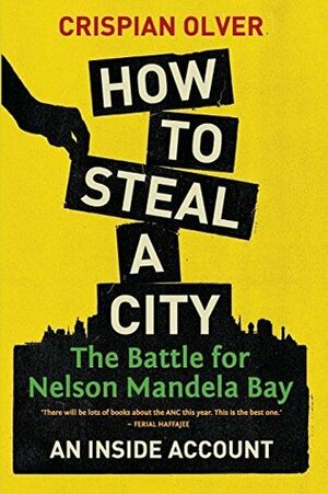 How to Steal a City: The Battle for Nelson Mandela Bay, an Inside Account by Crispian Olver