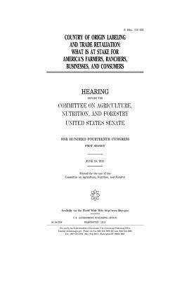 Country of origin labeling and trade retaliation: what is at stake for America's farmers, ranchers, businesses, and consumers by United States Congress, United States House of Senate, Committee On Agriculture