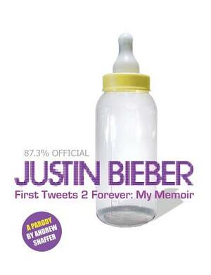 Justin Bieber: First Tweets 2 Forever: My Memoir: A Parody by Andrew Shaffer