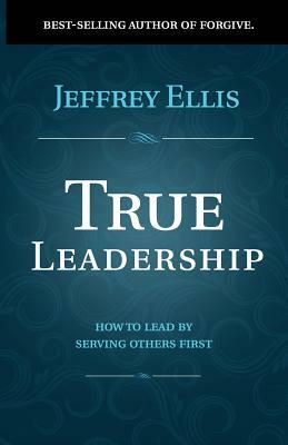 True Leadership: How to Lead by Serving Others First by Jeffrey Ellis