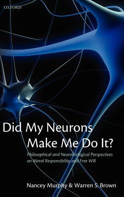 Did My Neurons Make Me Do It?: Philosophical and Neurobiological Perspectives on Moral Responsibility and Free Will by Nancey Murphy, Warren S. Brown