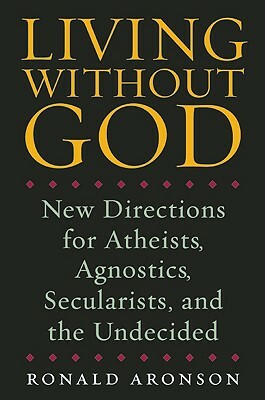 Living Without God: New Directions for Atheists, Agnostics, Secularists, and the Undecided by Ronald Aronson