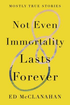 Not Even Immortality Lasts Forever: Mostly True Stories by Ed McClanahan
