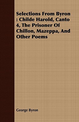 Selections from Byron: Childe Harold, Canto 4, the Prisoner of Chillon, Mazeppa, and Other Poems by George Byron