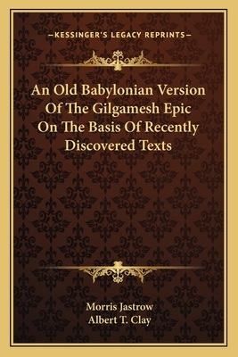 An Old Babylonian Version of the Gilgamesh Epic on the Basis of Recently Discovered Texts by Albert T. Clay, Morris Jastrow