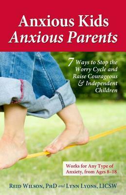 Anxious Kids, Anxious Parents: 7 Ways to Stop the Worry Cycle and Raise Courageous and Independent Children by R. Reid Wilson, Lynn Lyons