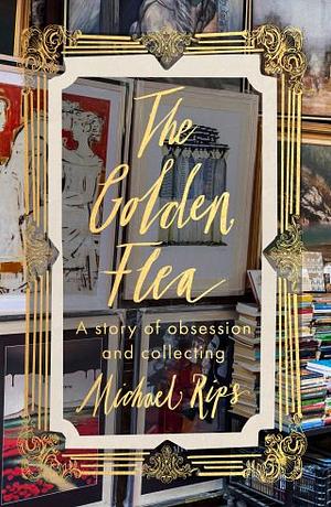 The Golden Flea: A Memoir of Obsession and Collecting by Michael Rips