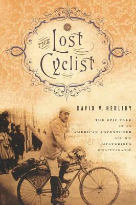 The Lost Cyclist: The Epic Tale of an American Adventurer and His Mysterious Disappearance by David V. Herlihy