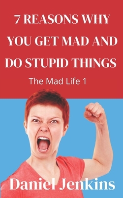 7 Reasons why You Get Mad and Do Stupid Things: The Mad Life 1: Great Book for Women, Men, Partners, Spouses, Bosses, Managers on Managing Communicati by Daniel Jenkins