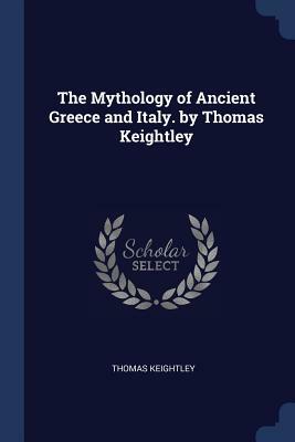 The Mythology of Ancient Greece and Italy. by Thomas Keightley by Thomas Keightley