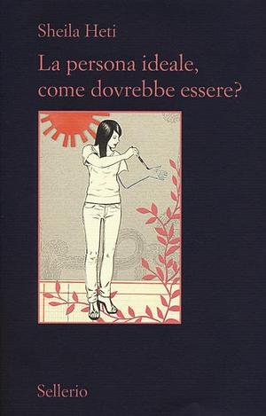 La persona ideale, come dovrebbe essere? by Sheila Heti, Sheila Heti