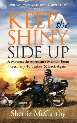 Keep The Shiny Side Up: A Motorcycle Adventure Memoir From Germany To Turkey & Back Again by Sherrie McCarthy