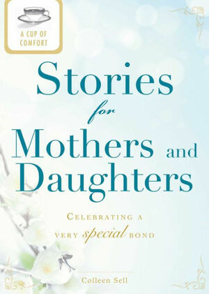 A Cup of Comfort for Mothers &; Daughters: Stories That Celebrate a Very Special Bond by Colleen Sell
