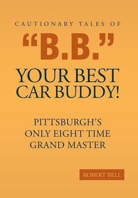 Cautionary Tales of B.B. Your Best Car Buddy!: Pittsburgh's Only Eight Time Grand Master by Robert Bell