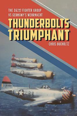 Thunderbolts Triumphant: The 362nd Fighter Group Vs Germany's Wehrmacht by Chris Bucholtz