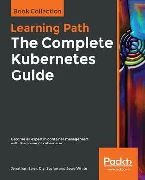 The Complete Kubernetes Guide by Gigi Sayfan, Jonathan Baier, Jesse White