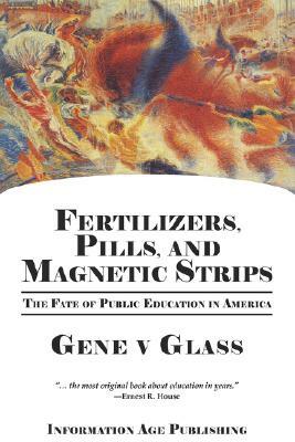 Fertilizers, Pills, and Magnetic Strips: The Fate of Public Education in America (PB) by Gene V. Glass