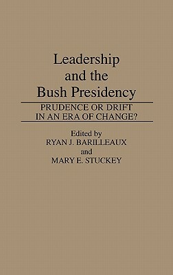 Leadership and the Bush Presidency: Prudence or Drift in an Era of Change? by Mary E. Stuckey, Ryan J. Barilleaux
