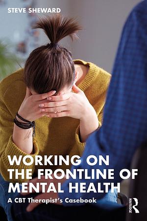 Working on the Frontline of Mental Health: A CBT Therapist's Casebook by Steve Sheward