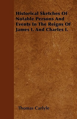 Historical Sketches Of Notable Persons And Events In The Reigns Of James I. And Charles I. by Thomas Carlyle