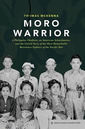 Moro Warrior: A Philippine Chieftain, an American Schoolmaster, and the Untold Story of the Most Remarkable Resistance Fighters of the Pacific War by Thomas M. McKenna