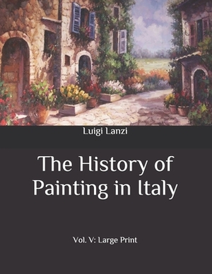 The History of Painting in Italy: Vol. V: Large Print by Luigi Lanzi