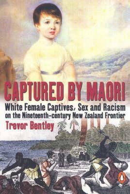 Captured by Maori: White Female Captives, Sex and Racism on the Nineteenth-Century New Zealand Frontier by Trevor Bentley