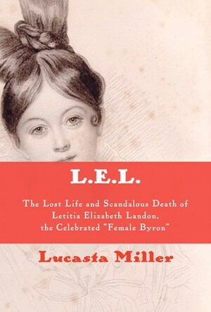 L.E.L.: The Lost Life and Scandalous Death of Letitia Elizabeth Landon, the Celebrated female Byron by Lucasta Miller