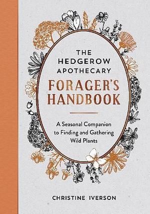 The Hedgerow Apothecary Forager's Handbook: A Seasonal Companion to Finding and Gathering Wild Plants by Christine Iverson