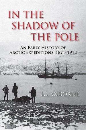 In the Shadow of the Pole: An Early History of Arctic Expeditions, 1871-1912 by S.L. Osborne