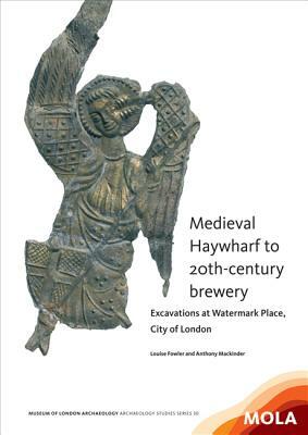 Medieval Haywharf to 20th-Century Brewery: Excavations at Watermark Place, City of London by Anthony Mackinder, Louise Fowler