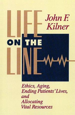 Life on the Line: Ethics, Aging, Ending Patients' Lives, and Allocating Vital Resources by John Frederic Kilner